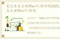 笔记本怎么破解wifi密码呢2022，笔记本怎么破解wifi密码