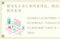 微信怎么自己制作表情包，微信怎么自己制作表情