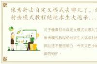 像素射击自定义模式去哪儿了，绝地求生射击模式教程绝地求生大逃杀射击技巧