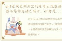 dnf系统检测到您的账号出现数据异常服务器与您的连接已断开，cf老是网络出现异常，与服务器断开连接解决方法