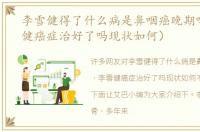 李雪健得了什么病是鼻咽癌晚期吗（李雪健癌症治好了吗现状如何）