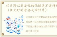 任天野以前是谁的保镖是不是特种兵现状（任天野的老婆是谁照片）