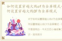 如何设置穿越火线cf为全屏模式手游，如何设置穿越火线CF为全屏模式