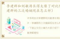 李建群和刘敏涛长得太像了对比照片（李建群的三次婚姻现在怎么样）