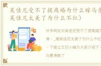 吴佳尼受不了提离婚为什么嫁马景涛（_揭吴佳尼太美了为什么不红）