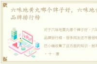 六味地黄丸哪个牌子好，六味地黄丸十大品牌排行榜