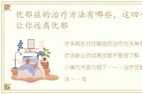 忧郁症的治疗方法有哪些，这四个疗法能让你远离忧郁