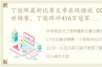 丁俊晖最新比赛文章在线播放 CCTV5文章世锦赛，丁俊晖冲416万冠军巨奖，21:30，小吕VS宾汉姆
