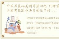 中国男篮vs美国男篮回忆 10年前的今天，中国男篮31分告负创造了对美国男篮的最好战绩