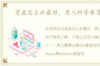 肾虚怎么补最好，男人科学养肾5法
