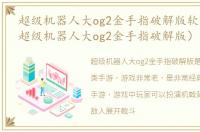 超级机器人大og2金手指破解版软件介绍（超级机器人大og2金手指破解版）