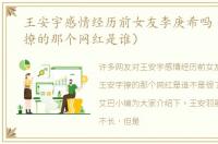 王安宇感情经历前女友李庚希吗（王安宇撩的那个网红是谁）