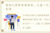 婴幼儿营养食谱推荐，儿童一日三餐营养食谱