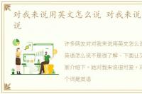 对我来说用英文怎么说 对我来说英语怎么说
