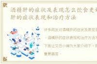 酒精肝的症状及表现怎么饮食更好，酒精肝的症状表现和治疗方法