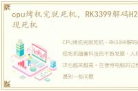 cpu烤机完就死机，RK3399解码H265烤机出现死机