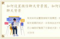 如何设置微信聊天背景图，如何设置微信聊天背景