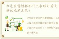 红色贝雷帽搭配什么衣服好看女（闪耀人群的点睛之笔）