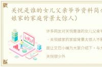 关悦是谁的女儿父亲爷爷资料简介（关悦娘家的家庭背景太惊人）