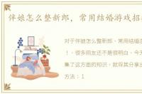 伴娘怎么整新郎，常用结婚游戏招数锦集！