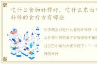 吃什么食物补锌好，吃什么东西可以补锌补锌的食疗方有哪些