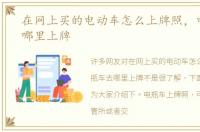 在网上买的电动车怎么上牌照，电瓶车去哪里上牌