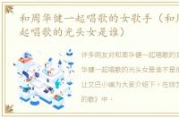 和周华健一起唱歌的女歌手（和周华健一起唱歌的光头女是谁）