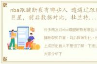 nba跟腱断裂有哪些人 遭遇过跟腱断裂的巨星，前后数据对比，杜兰特逆流而上成历史首人