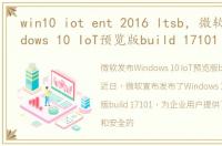 win10 iot ent 2016 ltsb，微软发布Windows 10 IoT预览版build 17101
