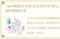 iso14000系列标准是国际标准化，什么是ISO14000标准