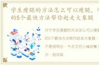 学生瘦腿的方法怎么可以瘦腿，学生瘦腿的5个最快方法帮你赶走大象腿