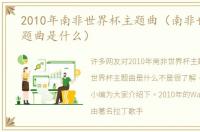 2010年南非世界杯主题曲（南非世界杯主题曲是什么）