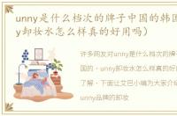 unny是什么档次的牌子中国的韩国的（unny卸妆水怎么样真的好用吗）
