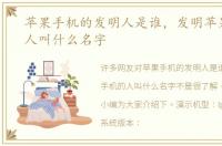 苹果手机的发明人是谁，发明苹果手机的人叫什么名字