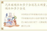 汽车玻璃水加多少合适怎么测量，汽车玻璃水加多少合适