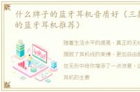 什么牌子的蓝牙耳机音质好（三款音质好的蓝牙耳机推荐）