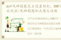dnf风神技能怎么设置好打，DNF起源新版后风法/风神刷图加点图文攻略