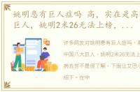 姚明患有巨人症吗 高，实在是高中国八大巨人，姚明2米26无法上榜，两人因病去世