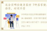 适合买哪些健身器材 7种居家健身小器械推荐，好用不贵
