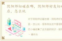 阴阳师切磋在哪，阴阳师好友切磋在哪开启，怎么玩