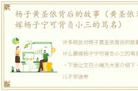 杨子黄圣依背后的故事（黄圣依为什么要嫁杨子宁可背负小三的骂名）