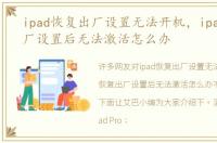 ipad恢复出厂设置无法开机，ipad恢复出厂设置后无法激活怎么办