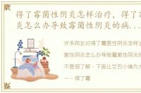 得了霉菌性阴炎怎样治疗，得了霉菌性阴炎怎么办导致霉菌性阴炎的病因是什么