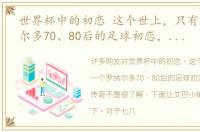 世界杯中的初恋 这个世上，只有一个罗纳尔多70、80后的足球初恋，世界杯传奇