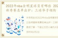 2022年nba全明星球员有哪些 2022全明星新秀赛名单出炉：三球华子领衔