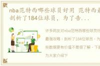 nba范特西哪些球员好用 范特西最强攻略：剖析了184位球员，为了告诉你哪些数据更有价值