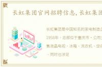 长虹集团官网招聘信息,长虹集团官网