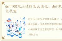 dnf100鬼泣技能怎么柔化，dnf鬼泣怎么柔化技能