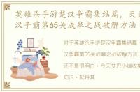 英雄杀手游楚汉争霸集结篇，天天象棋楚汉争霸第65关成皋之战破解方法