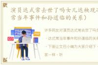演员达式常去世了吗女儿达秧现况（达式常当年事件和孙道临的关系）